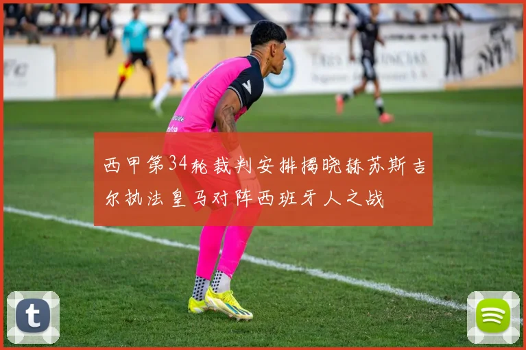 西甲第34轮裁判安排揭晓赫苏斯吉尔执法皇马对阵西班牙人之战