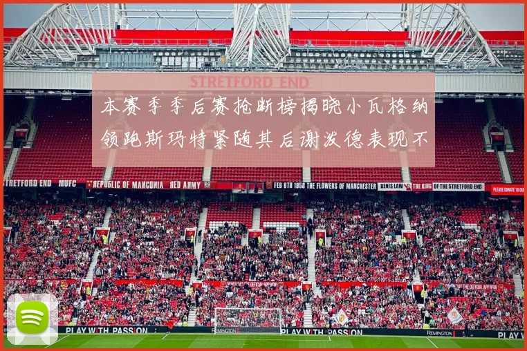本赛季季后赛抢断榜揭晓小瓦格纳领跑斯玛特紧随其后谢泼德表现不俗
