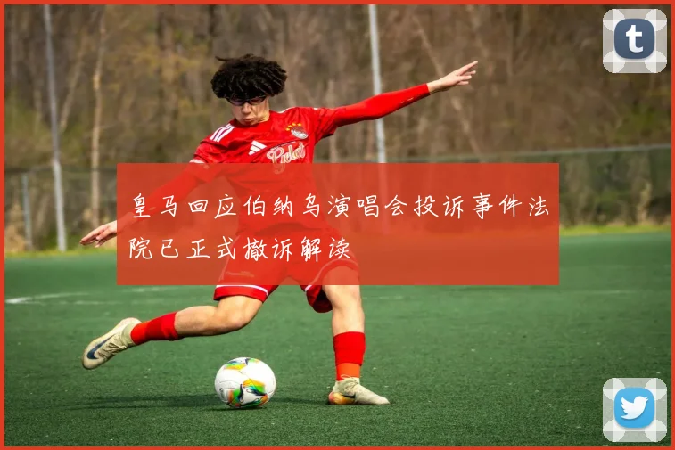 皇马回应伯纳乌演唱会投诉事件法院已正式撤诉解读