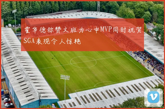 霍华德称赞文班为心中MVP同时祝贺SGA表现令人惊艳