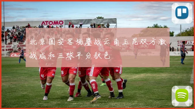 北京国安客场鏖战云南玉昆双方激战成和三球平分秋色
