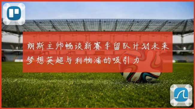 朗斯主帅畅谈新赛季留队计划未来梦想英超与利物浦的吸引力