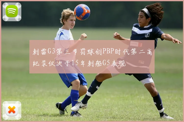刺雷G3第三节罚球创PBP时代第二高纪录仅次于15年刺船G5表现