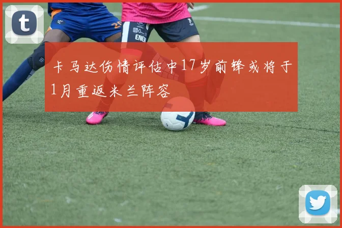 卡马达伤情评估中17岁前锋或将于1月重返米兰阵容