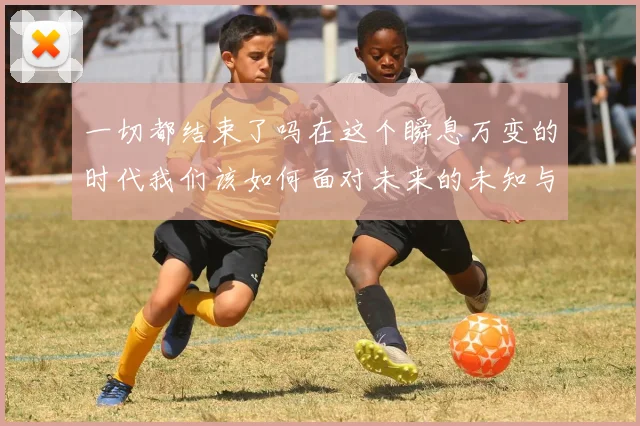 一切都结束了吗在这个瞬息万变的时代我们该如何面对未来的未知与挑战