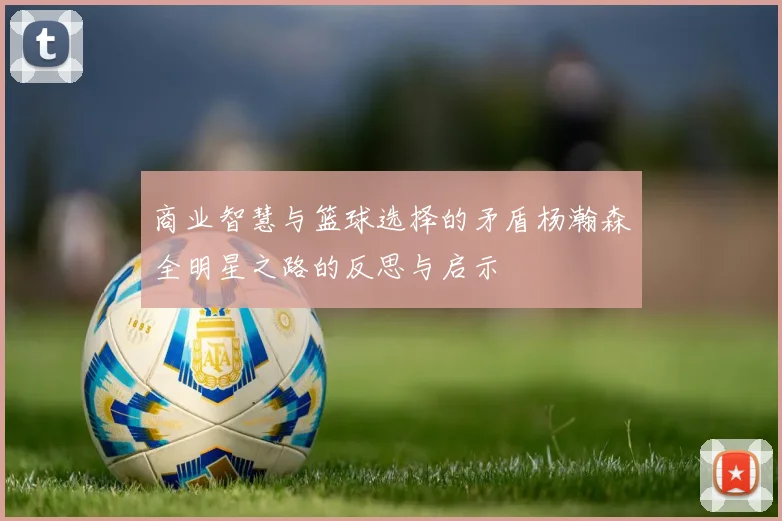 商业智慧与篮球选择的矛盾杨瀚森全明星之路的反思与启示
