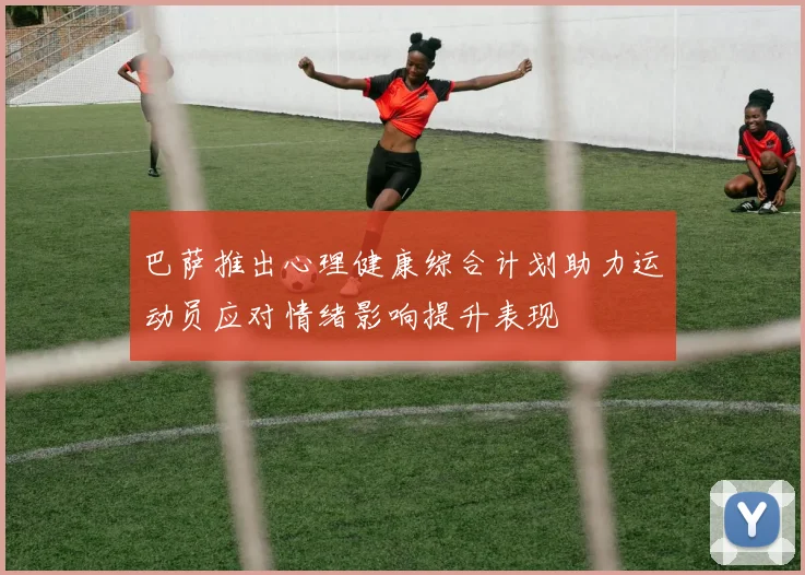 巴萨推出心理健康综合计划助力运动员应对情绪影响提升表现