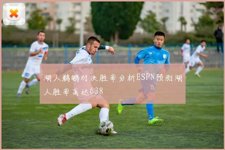 湖人鹈鹕对决胜率分析ESPN预测湖人胜率高达638