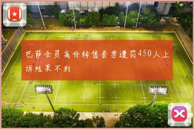 巴萨会员高价转售套票遭罚450人上诉结果不利