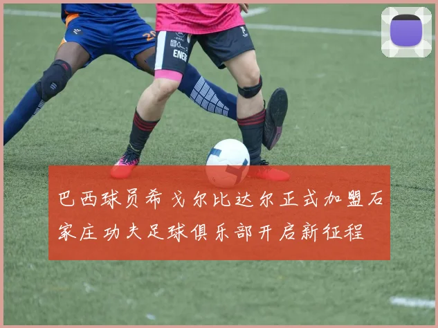 巴西球员希戈尔比达尔正式加盟石家庄功夫足球俱乐部开启新征程